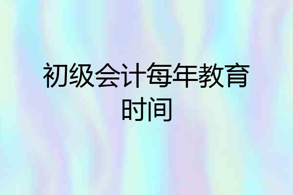 初级会计每年教育时间