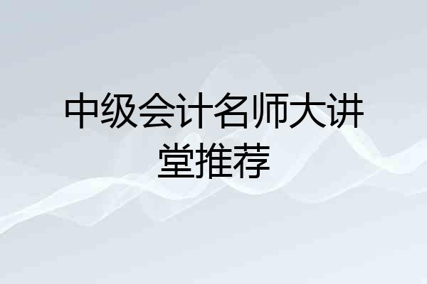 中级会计名师大讲堂推荐