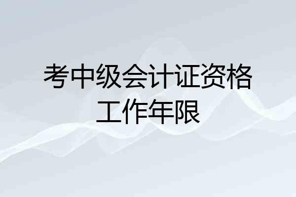 考中级会计证资格工作年限