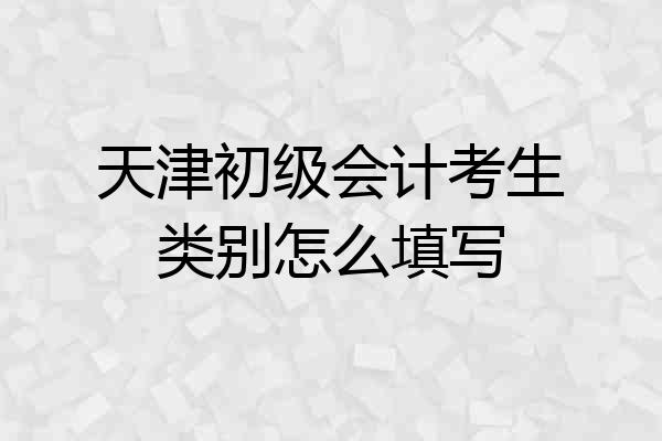 天津初级会计考生类别怎么填写