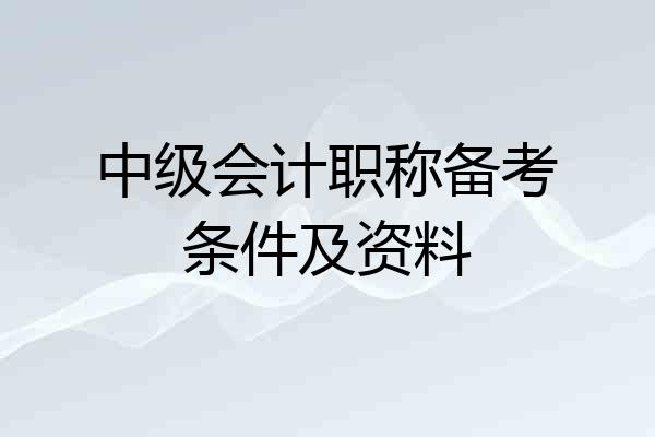 中级会计职称备考条件及资料