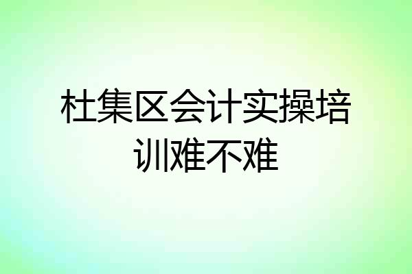 杜集区会计实操培训难不难