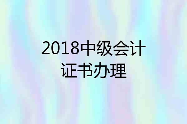 2018中级会计证书办理