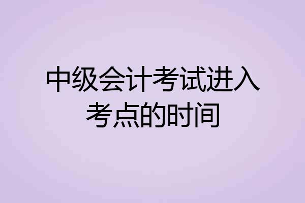 中级会计考试进入考点的时间