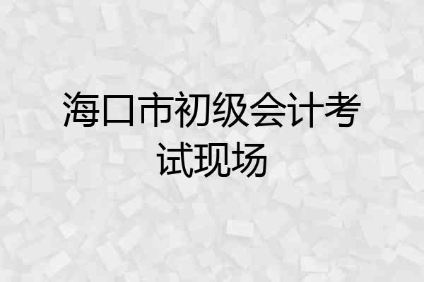 海口市初级会计考试现场