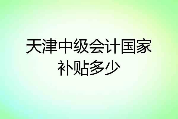 天津中级会计国家补贴多少