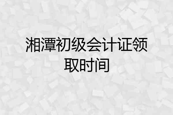 湘潭初级会计证领取时间