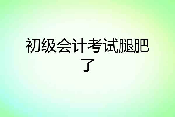 初级会计考试腿肥了