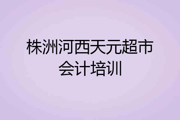 株洲河西天元超市会计培训