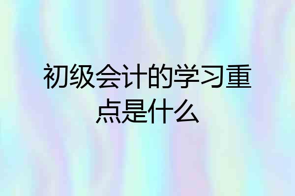初级会计的学习重点是什么