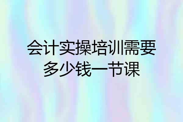 会计实操培训需要多少钱一节课