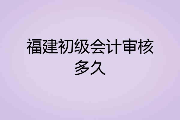 福建初级会计审核多久