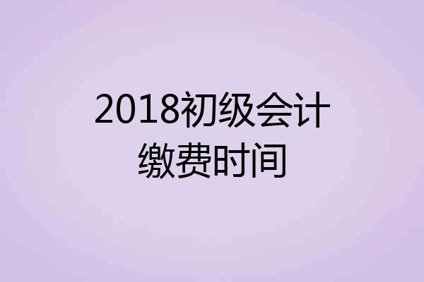 2018初级会计缴费时间