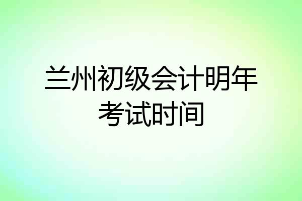 兰州初级会计明年考试时间