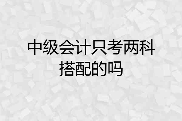 中级会计只考两科搭配的吗
