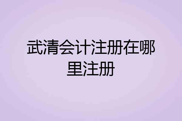 武清会计注册在哪里注册