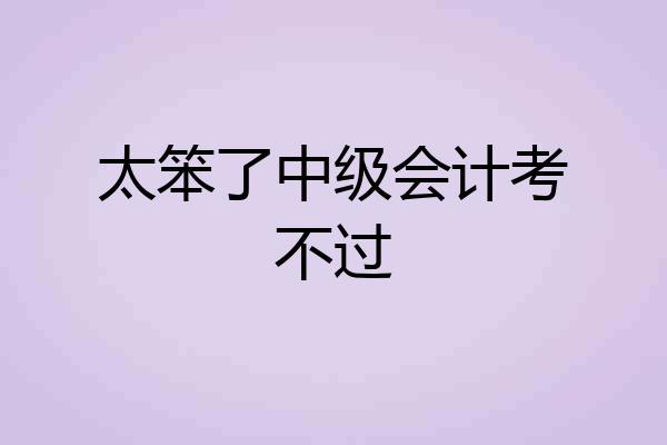 太笨了中级会计考不过