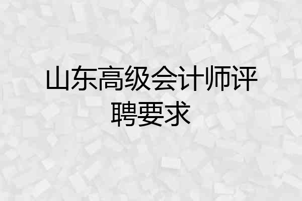 山东高级会计师评聘要求