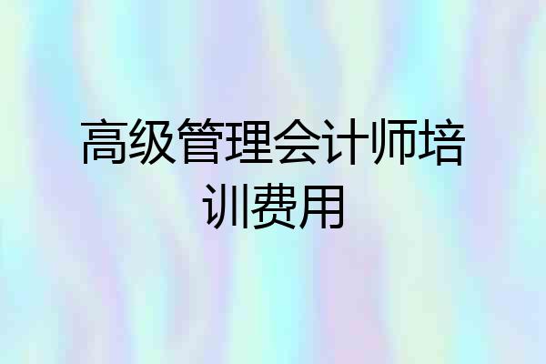 高级管理会计师培训费用