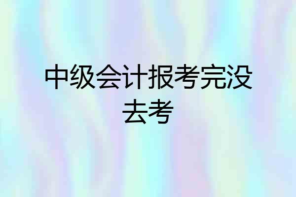 中级会计报考完没去考
