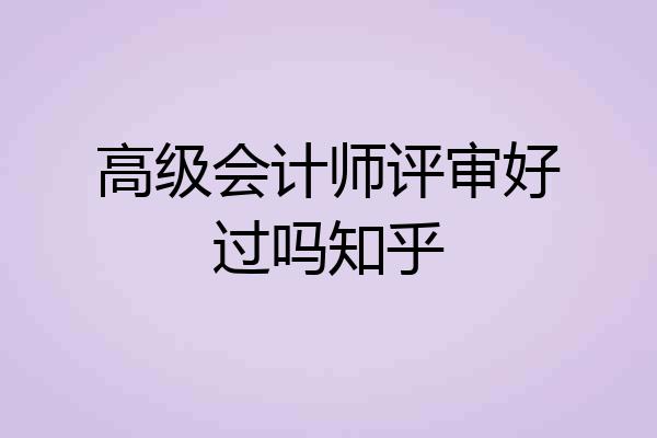 高级会计师评审好过吗知乎