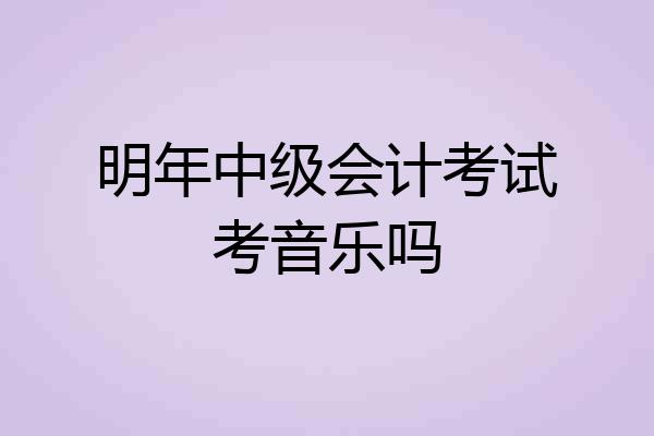 明年中级会计考试考音乐吗