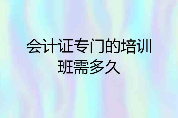 会计证专门的培训班需多久