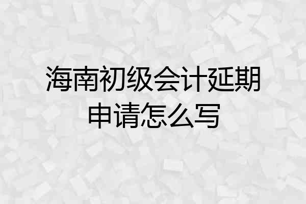 海南初级会计延期申请怎么写