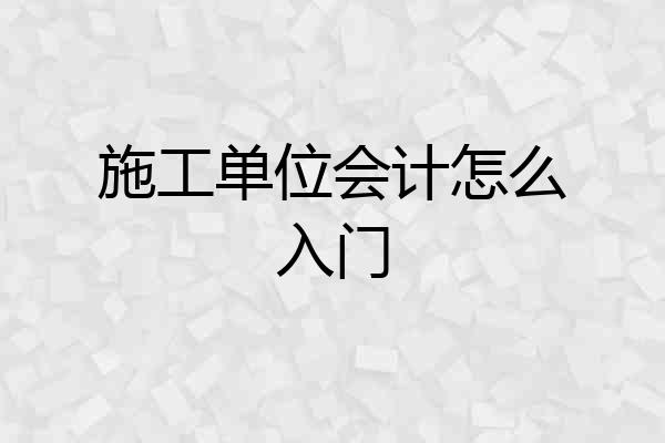 施工单位会计怎么入门