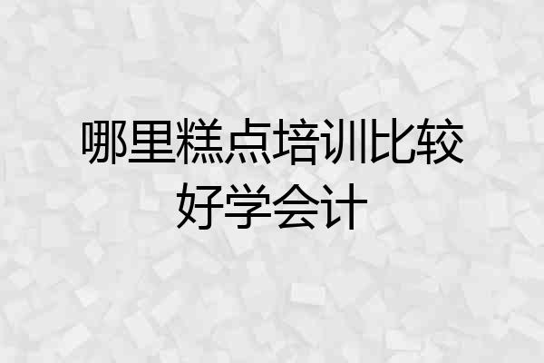 哪里糕点培训比较好学会计