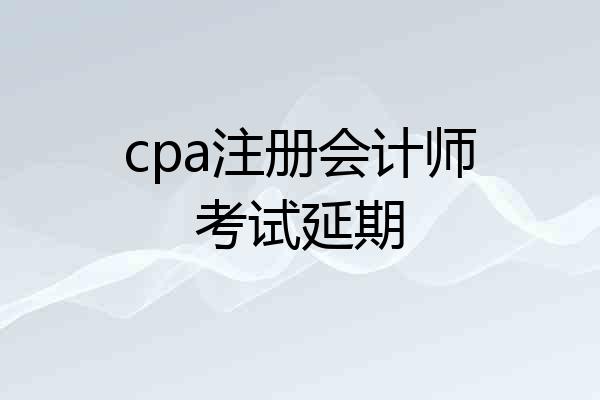 cpa注册会计师考试延期