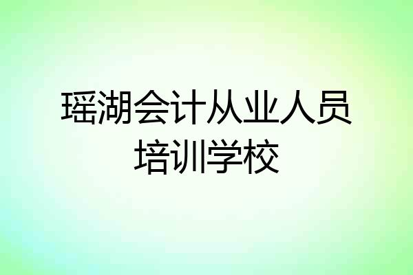 瑶湖会计从业人员培训学校