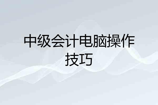 中级会计电脑操作技巧
