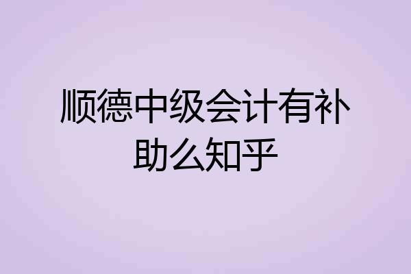顺德中级会计有补助么知乎