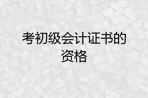 考初级会计证书的资格