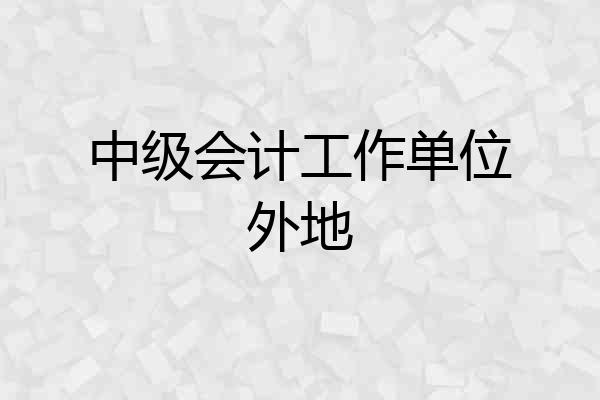 中级会计工作单位外地