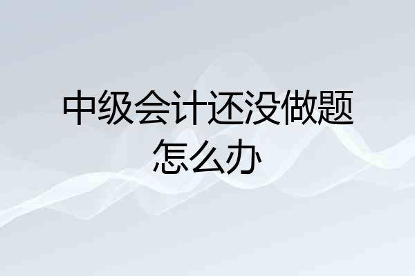 中级会计还没做题怎么办