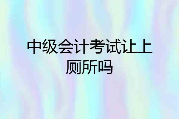 中级会计考试让上厕所吗