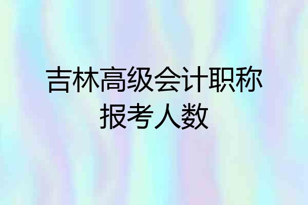 吉林高级会计职称报考人数