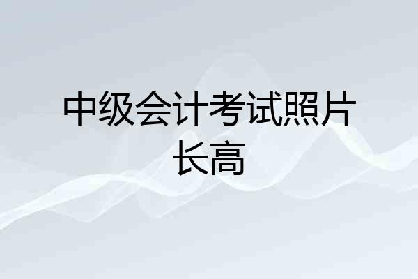 中级会计考试照片长高