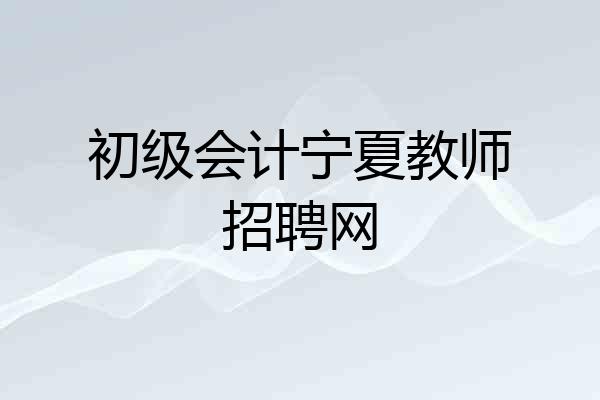 初级会计宁夏教师招聘网