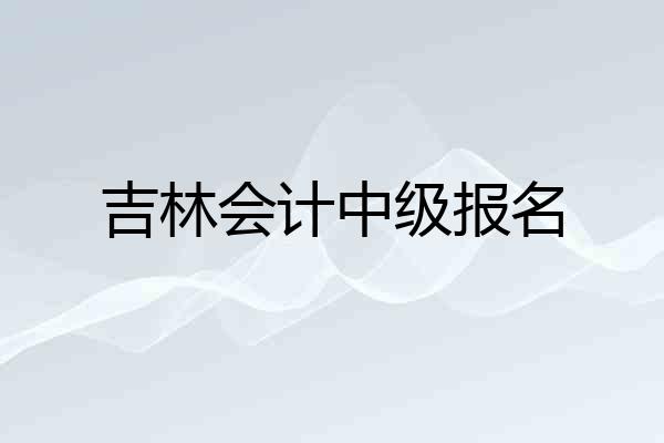 吉林会计中级报名