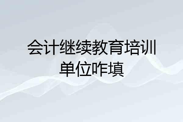 会计继续教育培训单位咋填