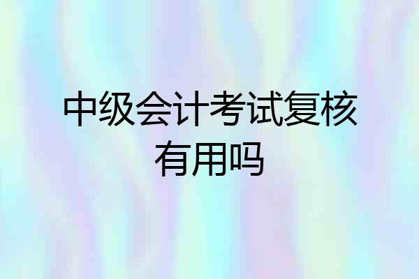 中级会计考试复核有用吗