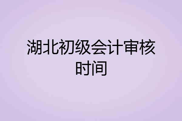 湖北初级会计审核时间