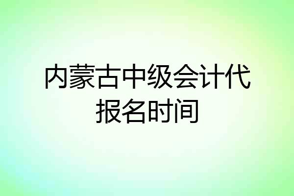 内蒙古中级会计代报名时间