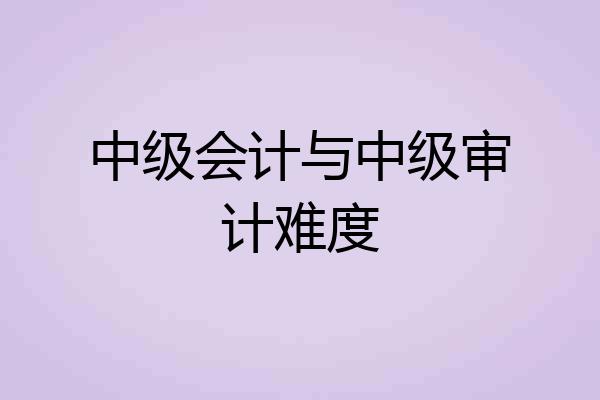 中级会计与中级审计难度
