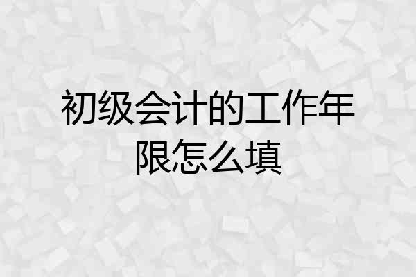 初级会计的工作年限怎么填