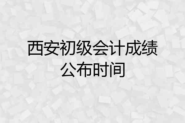 西安初级会计成绩公布时间