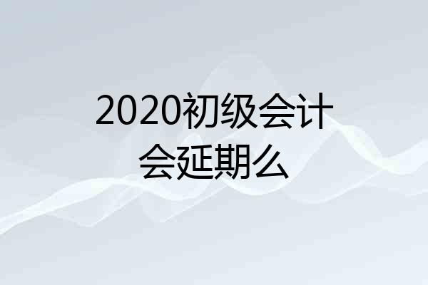 2020初级会计会延期么